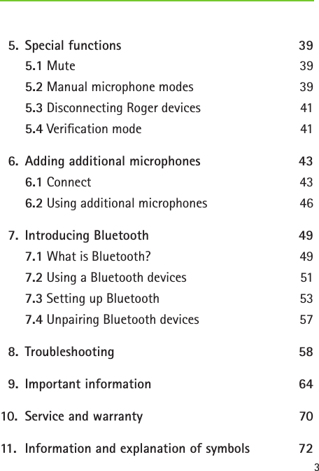 3  5.  Special functions  39   5.1 Mute  39  5.2 Manual microphone modes  39  5.3 Disconnecting Roger devices  41  5.4 Verication mode  41  6.  Adding additional microphones  43   6.1 Connect  43  6.2 Using additional microphones  46  7.  Introducing Bluetooth  49   7.1 What is Bluetooth?  49  7.2 Using a Bluetooth devices  51  7.3 Setting up Bluetooth  53  7.4 Unpairing Bluetooth devices  57  8.   Troubleshooting  58  9.  Important information   6410.  Service and warranty   7011.  Information and explanation of symbols   72