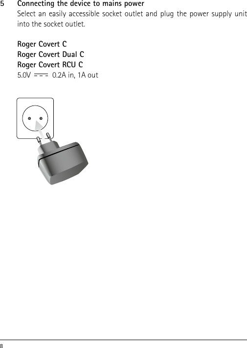 85   Connecting the device to mains power  Select an easily accessible socket outlet and plug the power supply unit into the socket outlet. Roger Covert CRoger Covert Dual CRoger Covert RCU C 5.0V           0.2A in, 1A out 