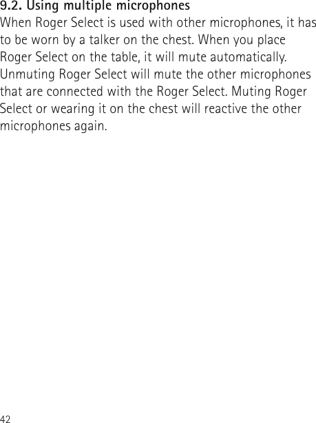 429.2. Using multiple microphonesWhen Roger Select is used with other microphones, it has to be worn by a talker on the chest. When you place Roger Select on the table, it will mute automatically. Unmuting Roger Select will mute the other microphones that are connected with the Roger Select. Muting Roger Select or wearing it on the chest will reactive the other microphones again.  