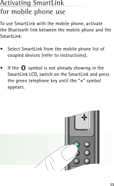 35Activating SmartLink for mobile phone useTo use SmartLink with the mobile phone, activate the Bluetooth link between the mobile phone and theSmartLink:•Select SmartLink from the mobile phone list of coupled devices (refer to instructions).•If the      symbol is not already showing in theSmartLink LCD, switch on the SmartLink and pressthe green telephone key until the “+” symbol appears.±