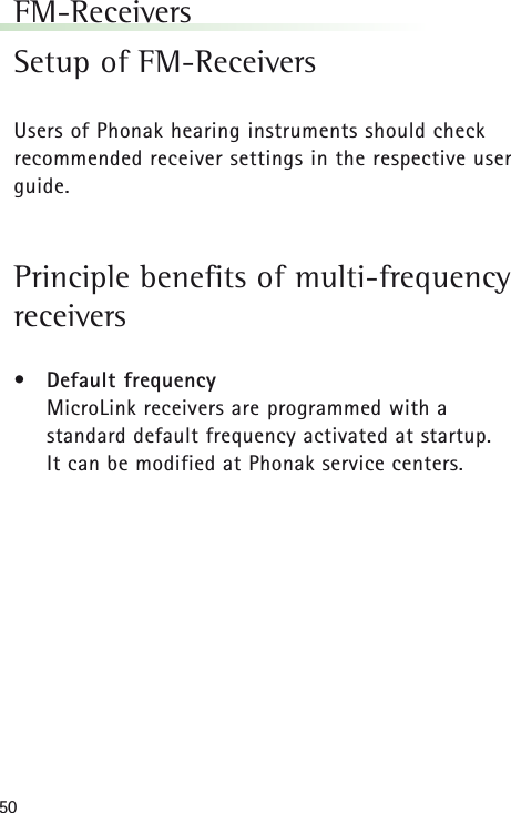 50FM-ReceiversSetup of FM-ReceiversUsers of Phonak hearing instruments should checkrecommended receiver settings in the respective userguide.Principle benefits of multi-frequencyreceivers•Default frequencyMicroLink receivers are programmed with a standard default frequency activated at startup. It can be modified at Phonak service centers.