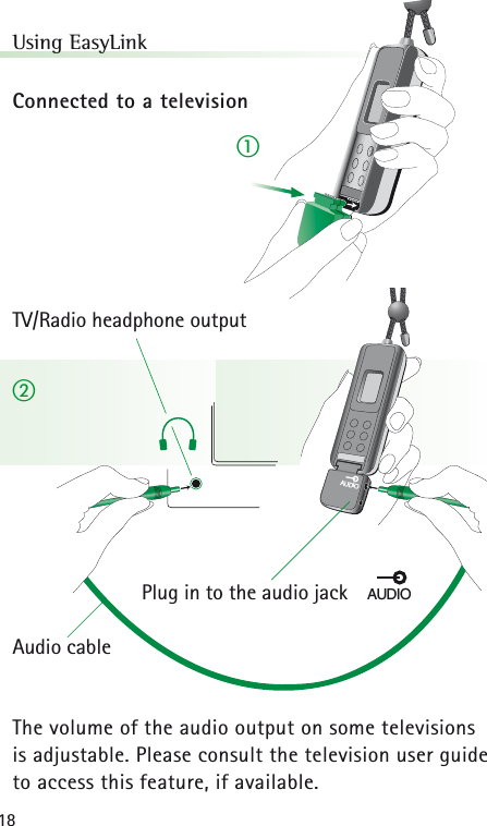 18Using EasyLinkConnected to a televisionThe volume of the audio output on some televisions is adjustable. Please consult the television user guide to access this feature, if available.AUDIOTV/Radio headphone outputAudio cablePlug in to the audio jackAUDIOቢባ