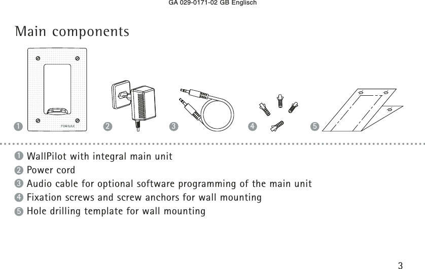 Main components3GA 029-0171-02 GB EnglischWallPilot with integral main unitPower cordAudio cable for optional software programming of the main unitFixation screws and screw anchors for wall mountingHole drilling template for wall mounting54321121 513 4