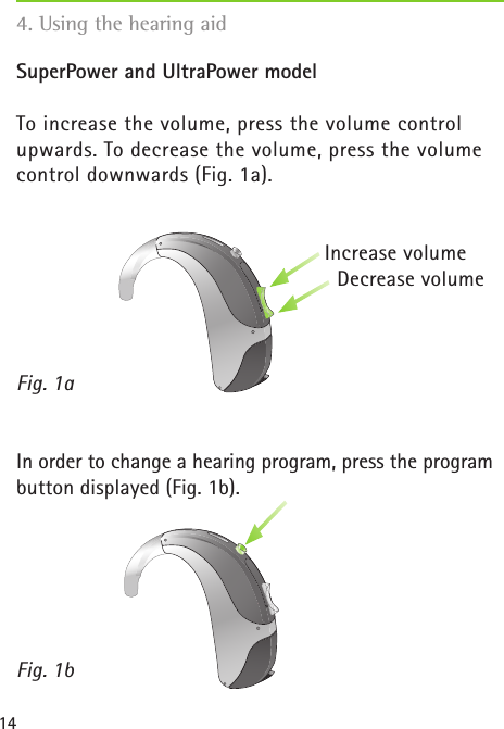 14SuperPower and UltraPower modelTo increase the volume, press the volume control  upwards. To decrease the volume, press the volume control downwards (Fig. 1a).In order to change a hearing program, press the program button displayed (Fig. 1b).Fig. 1aFig. 1b4. Using the hearing aidDecrease volumeIncrease volume