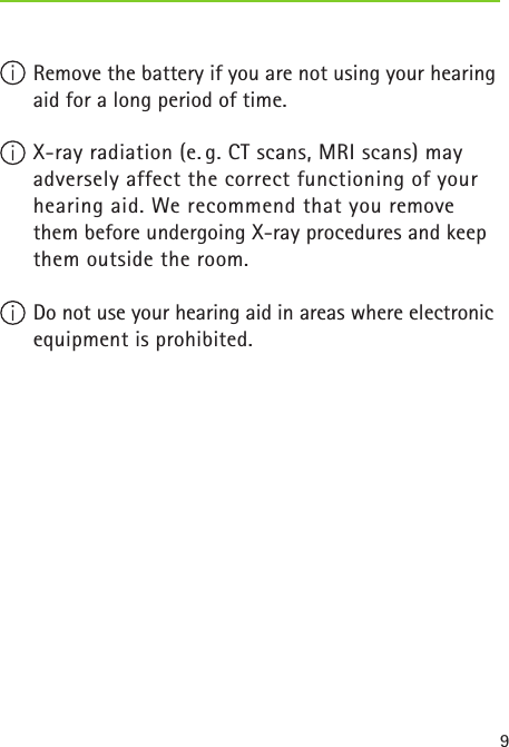 9 Remove the battery if you are not using your hearing aid for a long period of time. X-ray radiation (e. g. CT scans, MRI scans) may  adversely affect the correct functioning of your hearing aid. We recommend that you remove them before undergoing X-ray procedures and keep them outside the room. Do not use your hearing aid in areas where electronic equipment is prohibited. 