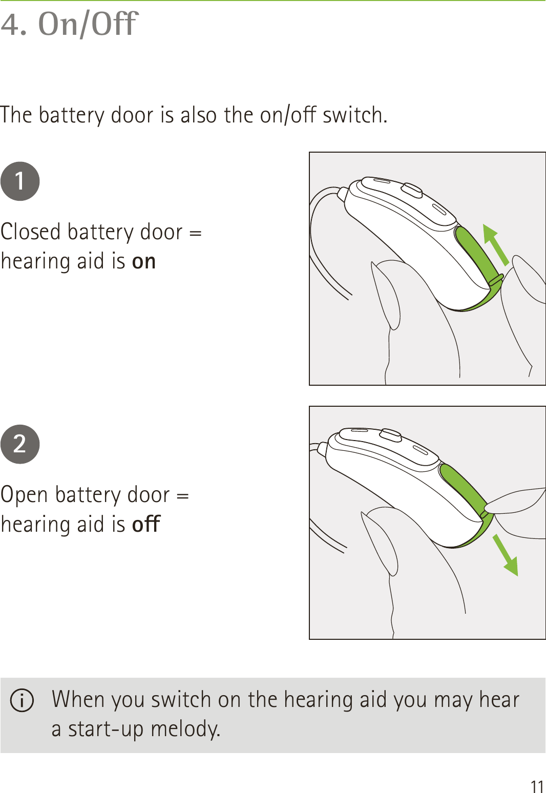 114. On/OThe battery door is also the on/o switch.12Closed battery door =  hearing aid is onOpen battery door =  hearing aid is o   When you switch on the hearing aid you may hear a start-up melody.