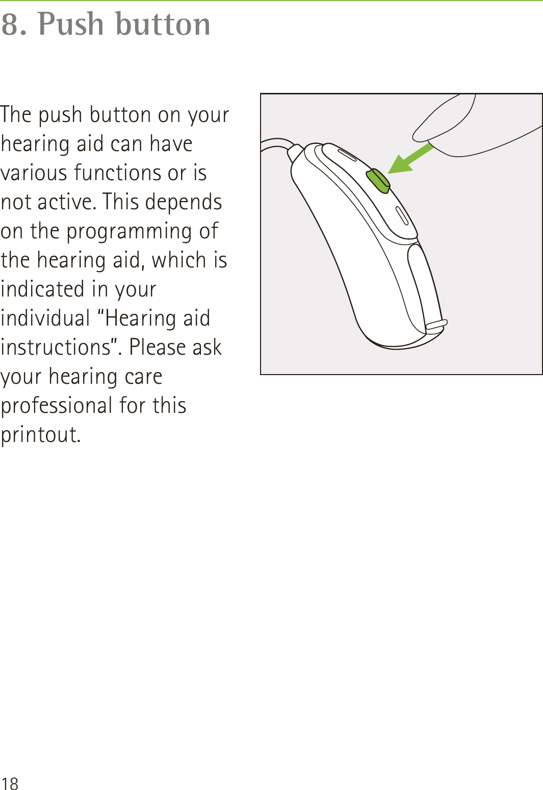 188. Push buttonThe push button on your hearing aid can have various functions or is not active. This depends on the programming of the hearing aid, which is indicated in your individual “Hearing aid instructions”. Please ask your hearing care professional for this printout.