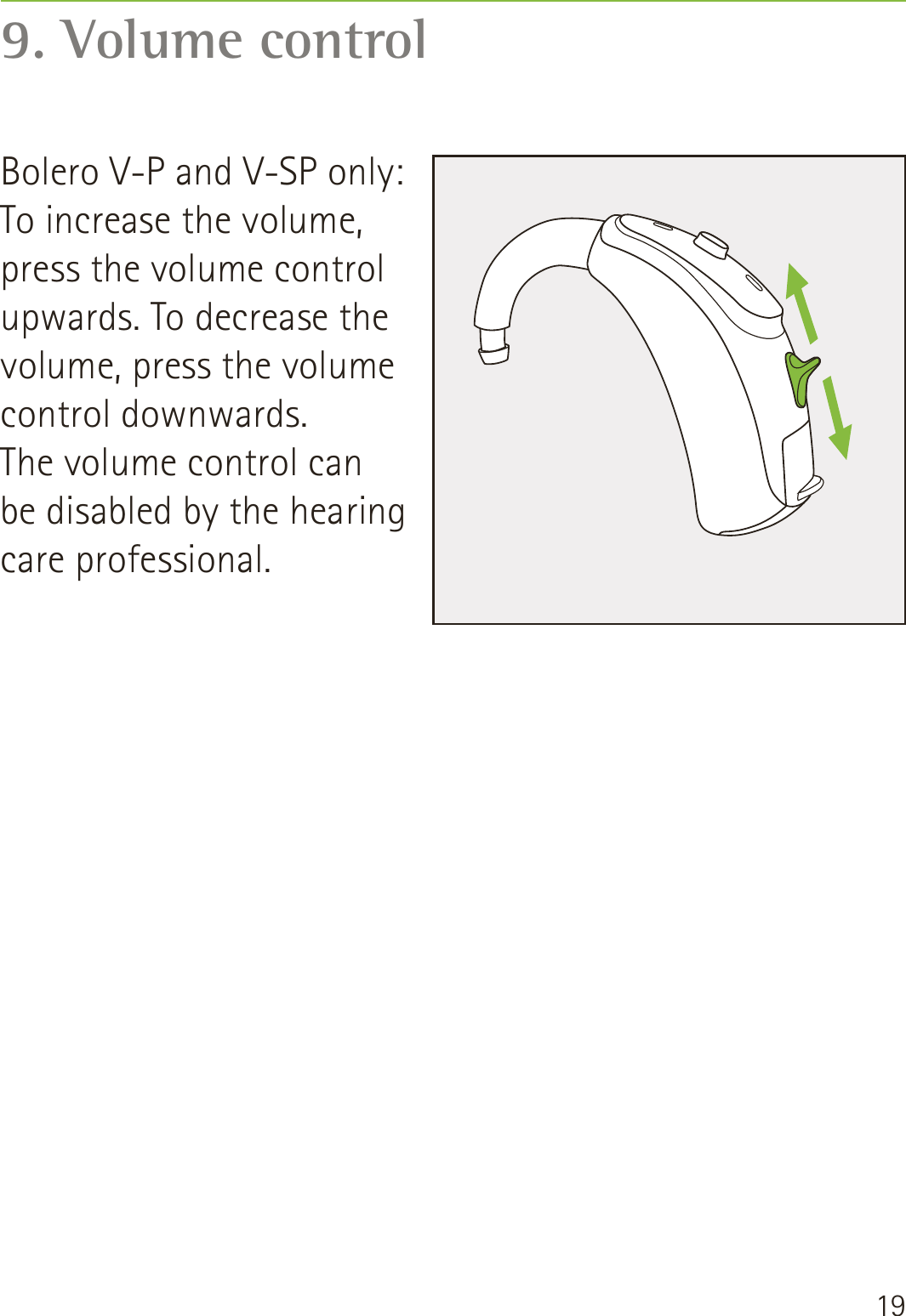 199. Volume controlBolero V-P and V-SP only: To increase the volume, press the volume control upwards. To decrease the volume, press the volume control downwards. The volume control can  be disabled by the hearing care professional.