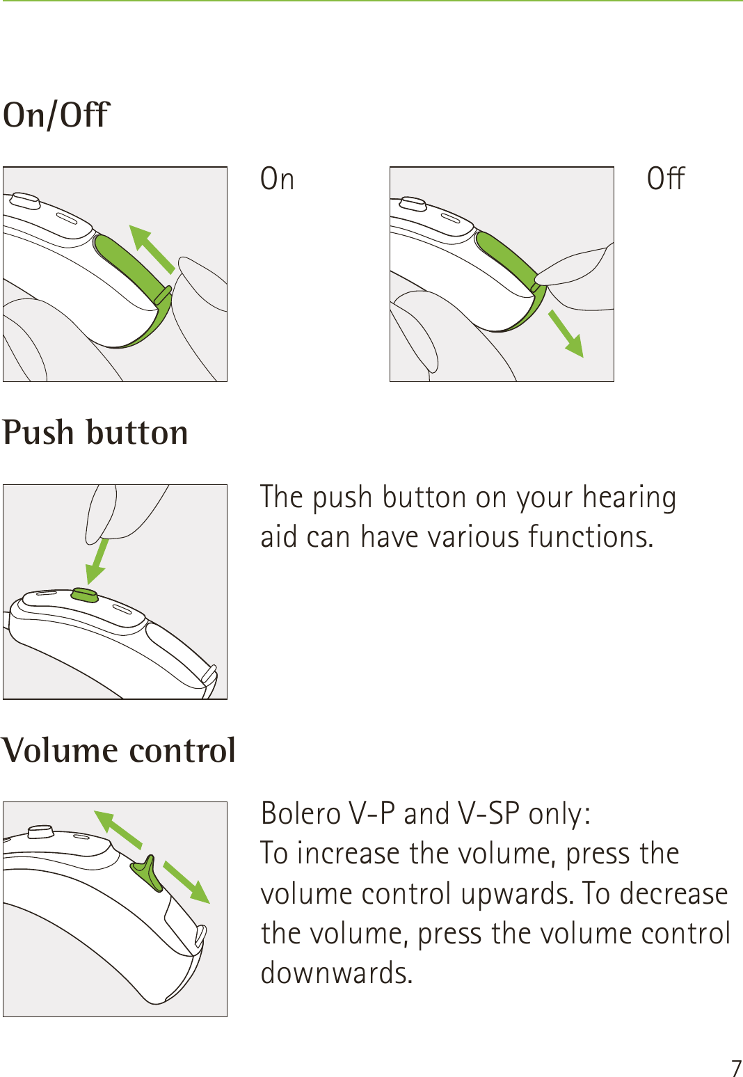 7On/OPush buttonVolume controlThe push button on your hearing  aid can have various functions.  Bolero V-P and V-SP only:To increase the volume, press the volume control upwards. To decrease the volume, press the volume control downwards.OOn