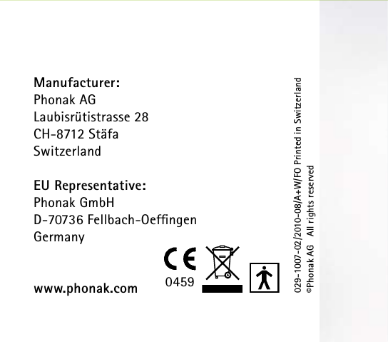 Manufacturer:Phonak AGLaubisrütistrasse 28CH-8712 StäfaSwitzerlandEU Representative:Phonak GmbHD-70736 Fellbach-OefﬁngenGermanywww.phonak.com029-1007-02/2010-08/A+W/FO Printed in Switzerland©Phonak AG   All rights reserved0459