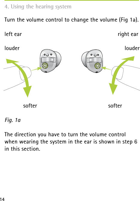 144. Using the hearing systemTurn the volume control to change the volume (Fig 1a). left ear   right earThe direction you have to turn the volume control when wearing the system in the ear is shown in step 6 in this section.Fig. 1alouder softerloudersofter