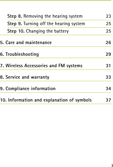 3Step 8. Removing the hearing system 23Step 9. Turning off the hearing system 25 Step 10. Changing the battery  255. Care and maintenance  266. Troubleshooting  297. Wireless Accessories and FM systems  318. Service and warranty  339. Compliance information  3410. Information and explanation of symbols  37