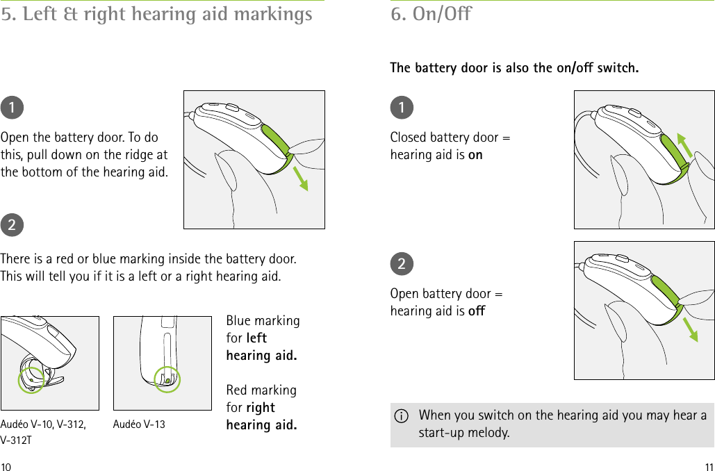 10 115. Left &amp; right hearing aid markings 6. On/OThe battery door is also the on/o switch.1 122Open the battery door. To do this, pull down on the ridge at the bottom of the hearing aid.Closed battery door =  hearing aid is onOpen battery door =  hearing aid is oThere is a red or blue marking inside the battery door. This will tell you if it is a left or a right hearing aid.   When you switch on the hearing aid you may hear a  start-up melody.Blue marking  for left hearing aid.Red marking  for right hearing aid.Audéo V-10, V-312, V-312TAudéo V-13