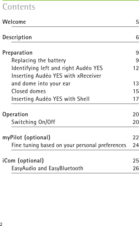 2ContentsWelcome 5Description 6Preparation 9Replacing the battery 9Identifying left and right Audéo YES 12Inserting Audéo YES with xReceiver and dome into your ear 13Closed domes 15Inserting Audéo YES with Shell 17Operation 20Switching On/Off 20myPilot (optional) 22Fine tuning based on your personal preferences 24iCom (optional) 25EasyAudio and EasyBluetooth 26