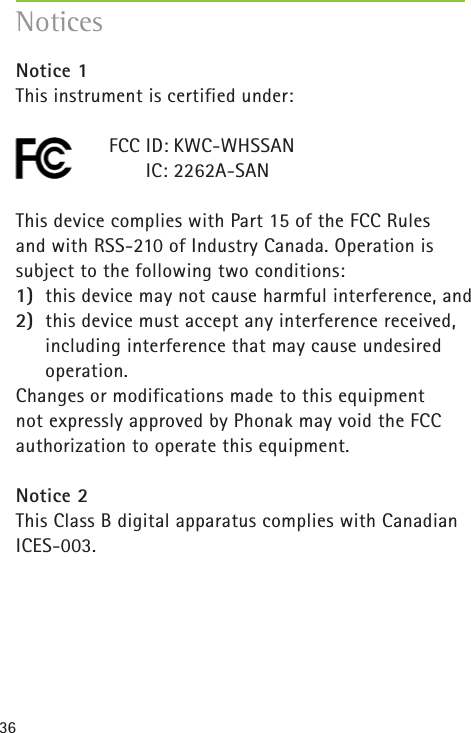 36NoticesNotice 1This instrument is certified under:FCC ID: KWC-WHSSANIC: 2262A-SANThis device complies with Part 15 of the FCC Rules and with RSS-210 of Industry Canada. Operation issubject to the following two conditions:1) this device may not cause harmful interference, and 2) this device must accept any interference received,including interference that may cause undesiredoperation.Changes or modifications made to this equipment not expressly approved by Phonak may void the FCC authorization to operate this equipment.Notice 2This Class B digital apparatus complies with CanadianICES-003.