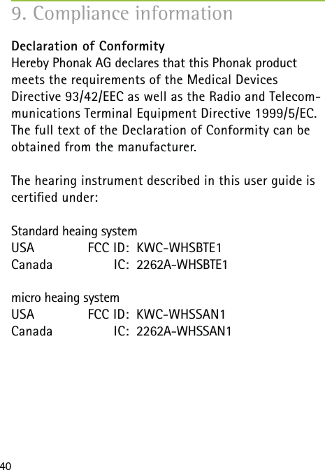 40Declaration of Conformity Hereby Phonak AG declares that this Phonak product meets the requirements of the Medical Devices Directive 93/42/EEC as well as the Radio and Telecom-munications Terminal Equipment Directive 1999/5/EC. The full text of the Declaration of Conformity can be obtained from the manufacturer.The hearing instrument described in this user guide is certiﬁed under:Standard heaing systemUSA   FCC ID:  KWC-WHSBTE1Canada IC:  2262A-WHSBTE1micro heaing systemUSA  FCC ID:  KWC-WHSSAN1Canada IC:  2262A-WHSSAN19. Compliance information