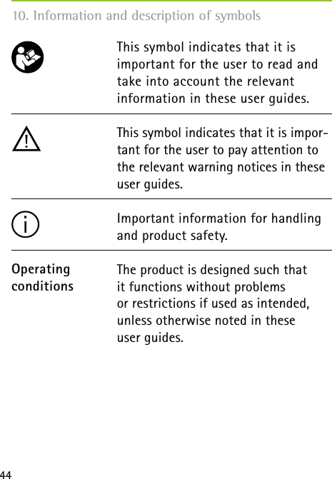 44This symbol indicates that it is important for the user to read and take into account the relevant  information in these user guides.This symbol indicates that it is impor-tant for the user to pay attention to the relevant warning notices in these user guides.Important information for handling and product safety.The product is designed such that  it functions without problems  or restrictions if used as intended, unless otherwise noted in these  user guides.Operating conditions10. Information and description of symbols