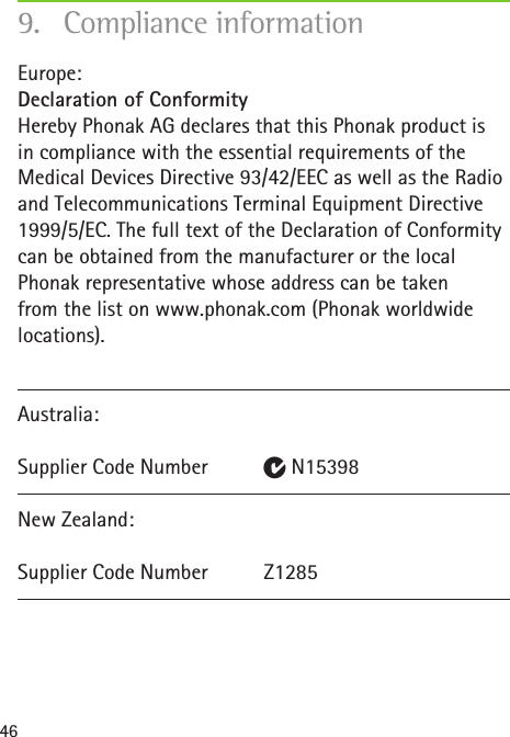 46Europe: Declaration of Conformity Hereby Phonak AG declares that this Phonak product is  in compliance with the essential requirements of the Medical Devices Directive 93/42/EEC as well as the Radio and Telecommunications Terminal Equipment Directive 1999/5/EC. The full text of the Declaration of Conformity can be obtained from the manufacturer or the local Phonak representative whose address can be taken  from the list on www.phonak.com (Phonak worldwide locations).Australia:  Supplier Code Number  E N15398New Zealand:  Supplier Code Number  Z12859.  Compliance information