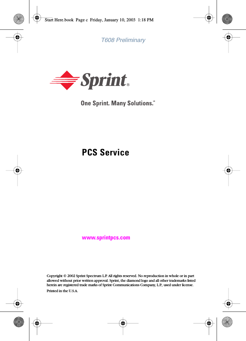 T608 PreliminaryPCS Servicewww.sprintpcs.comCopyright © 2002 Sprint Spectrum L.P. All rights reserved. No reproduction in whole or in part allowed without prior written approval. Sprint, the diamond logo and all other trademarks listed herein are registered trade marks of Sprint Communications Company, L.P., used under license.Printed in the U.S.A.Start Here.book  Page c  Friday, January 10, 2003  1:18 PM