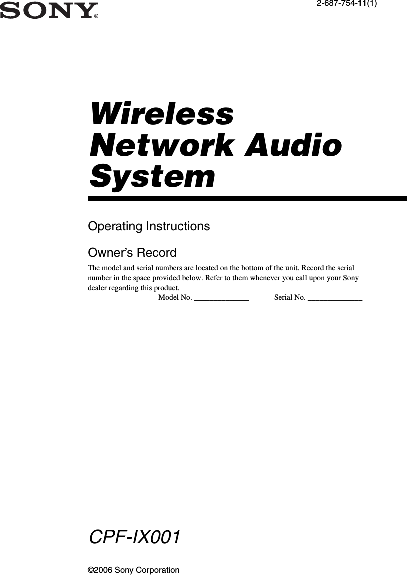 ©2006 Sony Corporation2-687-754-11(1)WirelessNetwork AudioSystemOperating InstructionsOwner’s RecordThe model and serial numbers are located on the bottom of the unit. Record the serial number in the space provided below. Refer to them whenever you call upon your Sony dealer regarding this product.Model No. ______________             Serial No. ______________CPF-IX001