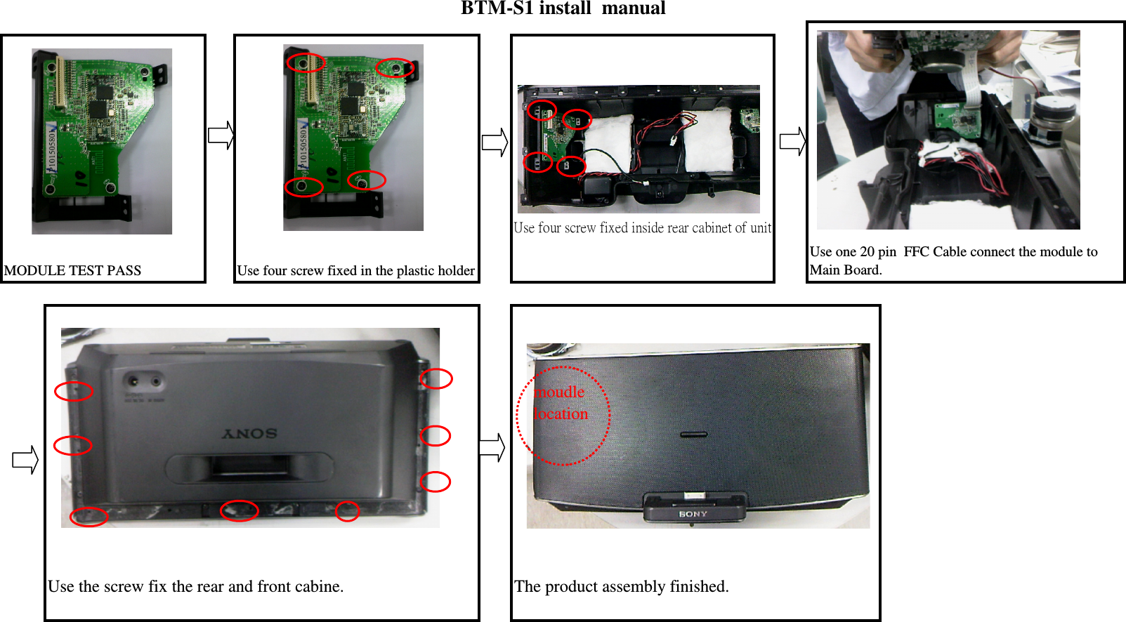 Use four screw fixed inside rear cabinet of unitMODULE TEST PASS Use four screw fixed in the plastic holderUse the screw fix the rear and front cabine.  The product assembly finished.Use one 20 pin  FFC Cable connect the module toMain Board.BTM-S1 install  manualmoudlelocation