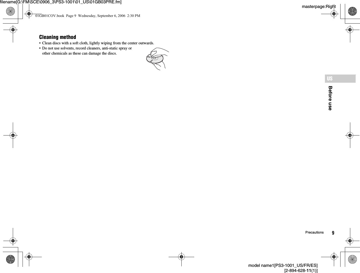 masterpage:Rightfilename[G:\FM\SCE\0906_3\PS3-1001\01_US\01GB03PRE.fm]model name1[PS3-1001_US/FR/ES][2-894-628-11(1)]9PrecautionsUSBefore useCleaning method• Clean discs with a soft cloth, lightly wiping from the center outwards.• Do not use solvents, record cleaners, anti-static spray or other chemicals as these can damage the discs.01GB01COV.book  Page 9  Wednesday, September 6, 2006  2:30 PM