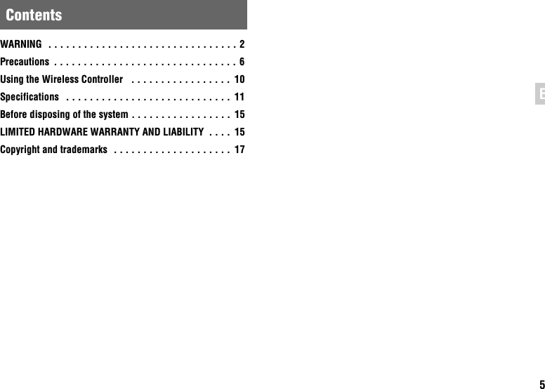 5ENWARNING  . . . . . . . . . . . . . . . . . . . . . . . . . . . . . . . . 2Precautions  . . . . . . . . . . . . . . . . . . . . . . . . . . . . . . . 6Using the Wireless Controller   . . . . . . . . . . . . . . . . .  10Specifications   . . . . . . . . . . . . . . . . . . . . . . . . . . . . 11Before disposing of the system . . . . . . . . . . . . . . . . .  15LIMITED HARDWARE WARRANTY AND LIABILITY  . . . .  15Copyright and trademarks  . . . . . . . . . . . . . . . . . . . .  17Contents