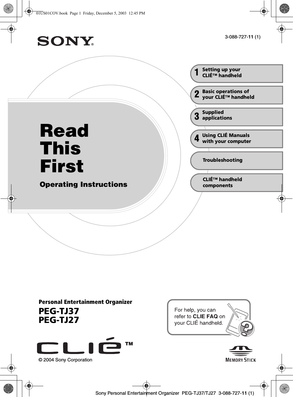 Sony Personal Entertainment Organizer  PEG-TJ37/TJ27  3-088-727-11 (1)3-088-727-11 (1)Personal Entertainment OrganizerPEG-TJ37PEG-TJ27© 2004 Sony CorporationRead This FirstOperating InstructionsSetting up your CLIÉ™ handheldBasic operations of your CLIÉ™ handheld12TroubleshootingUsing CLIÉ Manuals with your computer4CLIÉ™ handheld componentsSuppliedapplications301US01COV.book  Page 1  Friday, December 5, 2003  12:45 PM