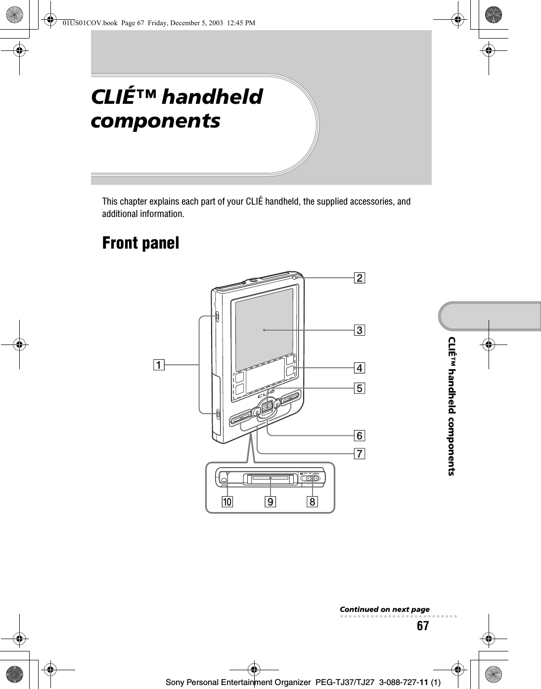Sony Personal Entertainment Organizer  PEG-TJ37/TJ27  3-088-727-11 (1)67CLIÉ™ handheld componentsCLIÉ™ handheld componentsThis chapter explains each part of your CLIÉ handheld, the supplied accessories, and additional information.Front panelContinued on next page• • • • • • • • • • • • • • • • • • • • • • • • • • •01US01COV.book  Page 67  Friday, December 5, 2003  12:45 PM
