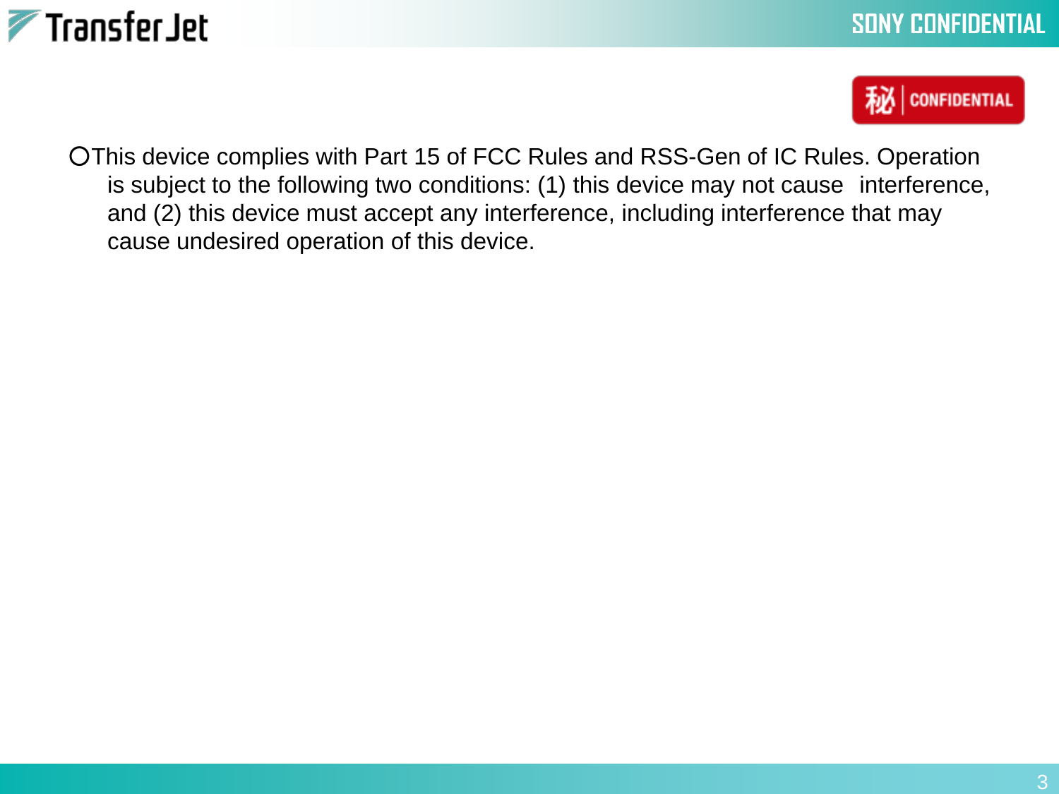 ○This device complies with Part 15 of FCC Rules and RSS-Gen of IC Rules. Operation is subject to the following two conditions: (1) this device may not cause interference, and (2) this device must accept any interference, including interference that may cause undesired operation of this device.3