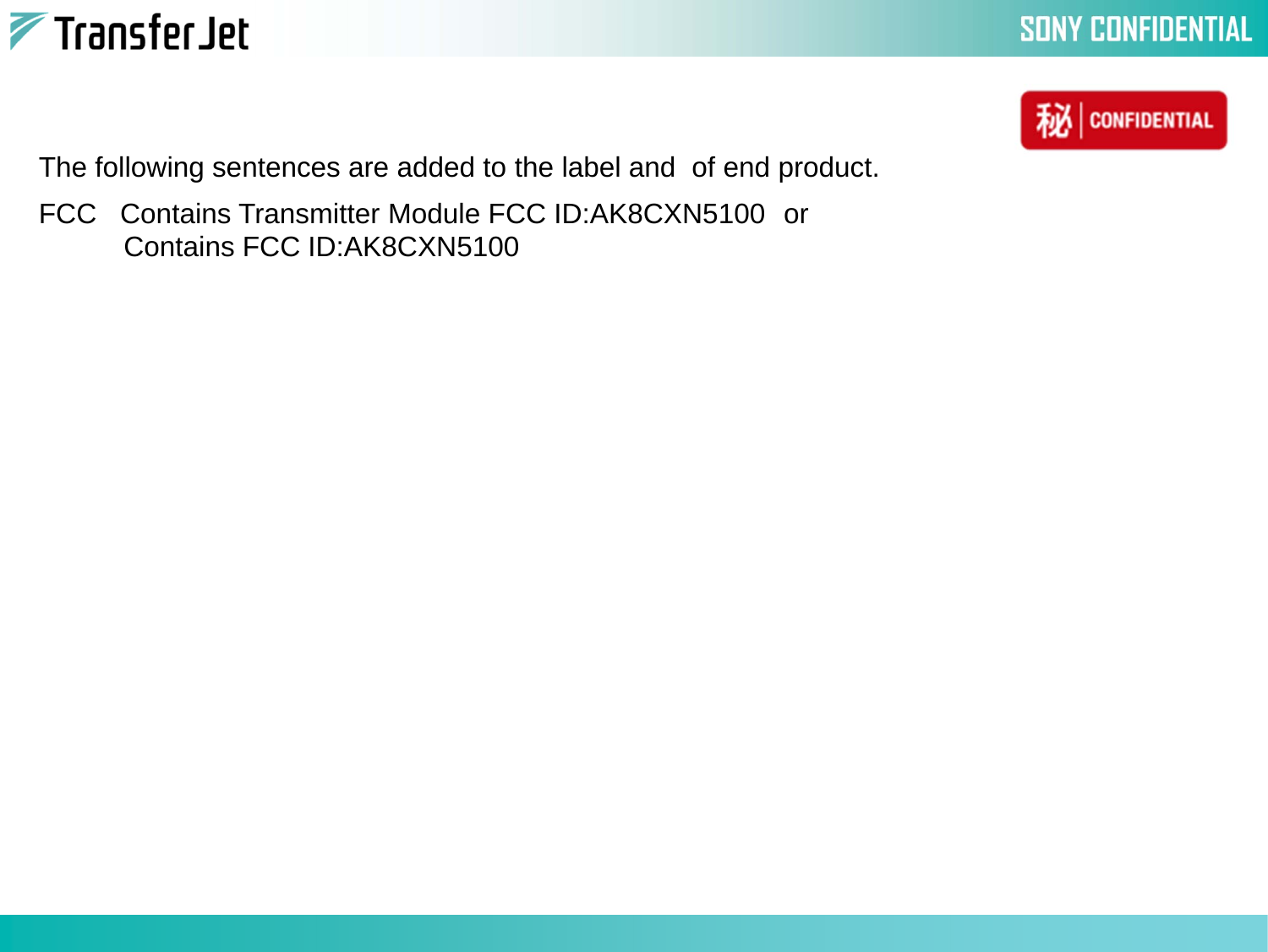 FCC   Contains Transmitter Module FCC ID:AK8CXN5100 orContains FCC ID:AK8CXN5100The following sentences are added to the label and  of end product.