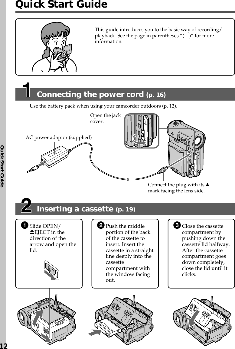 Quick Start Guide12Quick Start GuideInserting a cassette (p. 19)Connecting the power cord (p. 16)Use the battery pack when using your camcorder outdoors (p. 12).This guide introduces you to the basic way of recording/playback. See the page in parentheses “( )” for moreinformation.AC power adaptor (supplied)Connect the plug with its vmark facing the lens side.Open the jackcover.1Slide OPEN/ZEJECT in thedirection of thearrow and open thelid.2Push the middleportion of the backof the cassette toinsert. Insert thecassette in a straightline deeply into thecassettecompartment withthe window facingout.3Close the cassettecompartment bypushing down thecassette lid halfway.After the cassettecompartment goesdown completely,close the lid until itclicks.