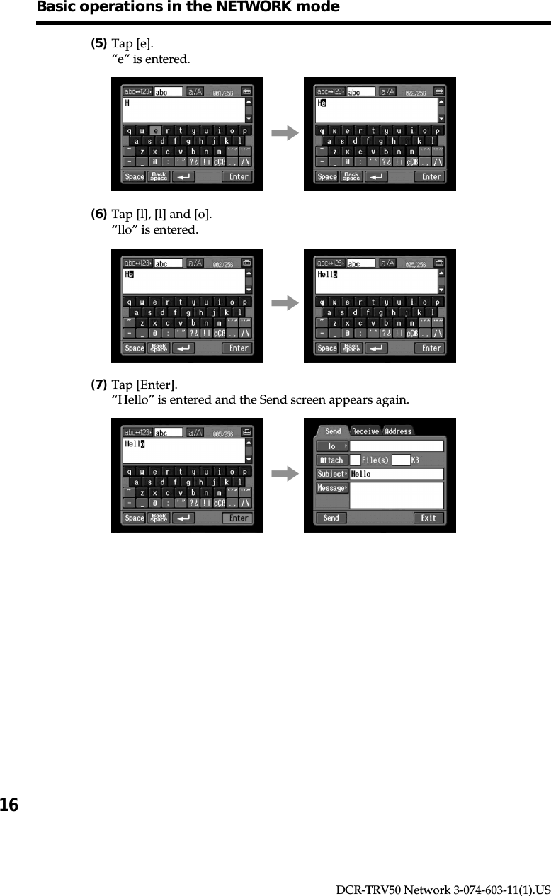 16DCR-TRV50 Network 3-074-603-11(1).USBasic operations in the NETWORK mode(5)Tap [e].“e” is entered.,(6)Tap [l], [l] and [o].“llo” is entered.,(7)Tap [Enter].“Hello” is entered and the Send screen appears again.,