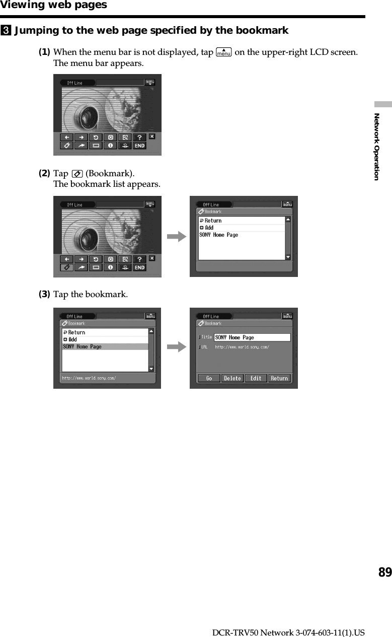 89Network OperationDCR-TRV50 Network 3-074-603-11(1).US3Jumping to the web page specified by the bookmark(1)When the menu bar is not displayed, tap menu on the upper-right LCD screen.The menu bar appears.(2)Tap   (Bookmark).The bookmark list appears.,(3)Tap the bookmark.,Viewing web pages