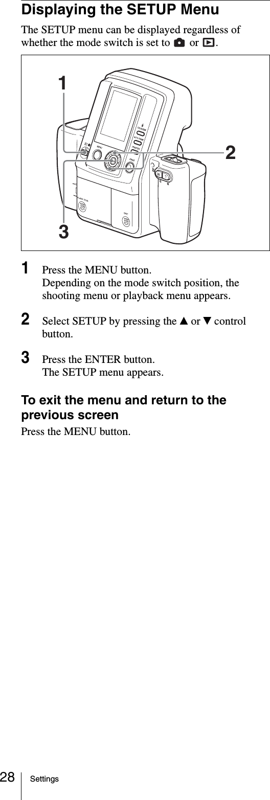 Settings28Displaying the SETUP MenuThe SETUP menu can be displayed regardless of whether the mode switch is set to   or  .1Press the MENU button.Depending on the mode switch position, the shooting menu or playback menu appears.2Select SETUP by pressing the v or V control button.3Press the ENTER button.The SETUP menu appears.To exit the menu and return to the previous screenPress the MENU button.312