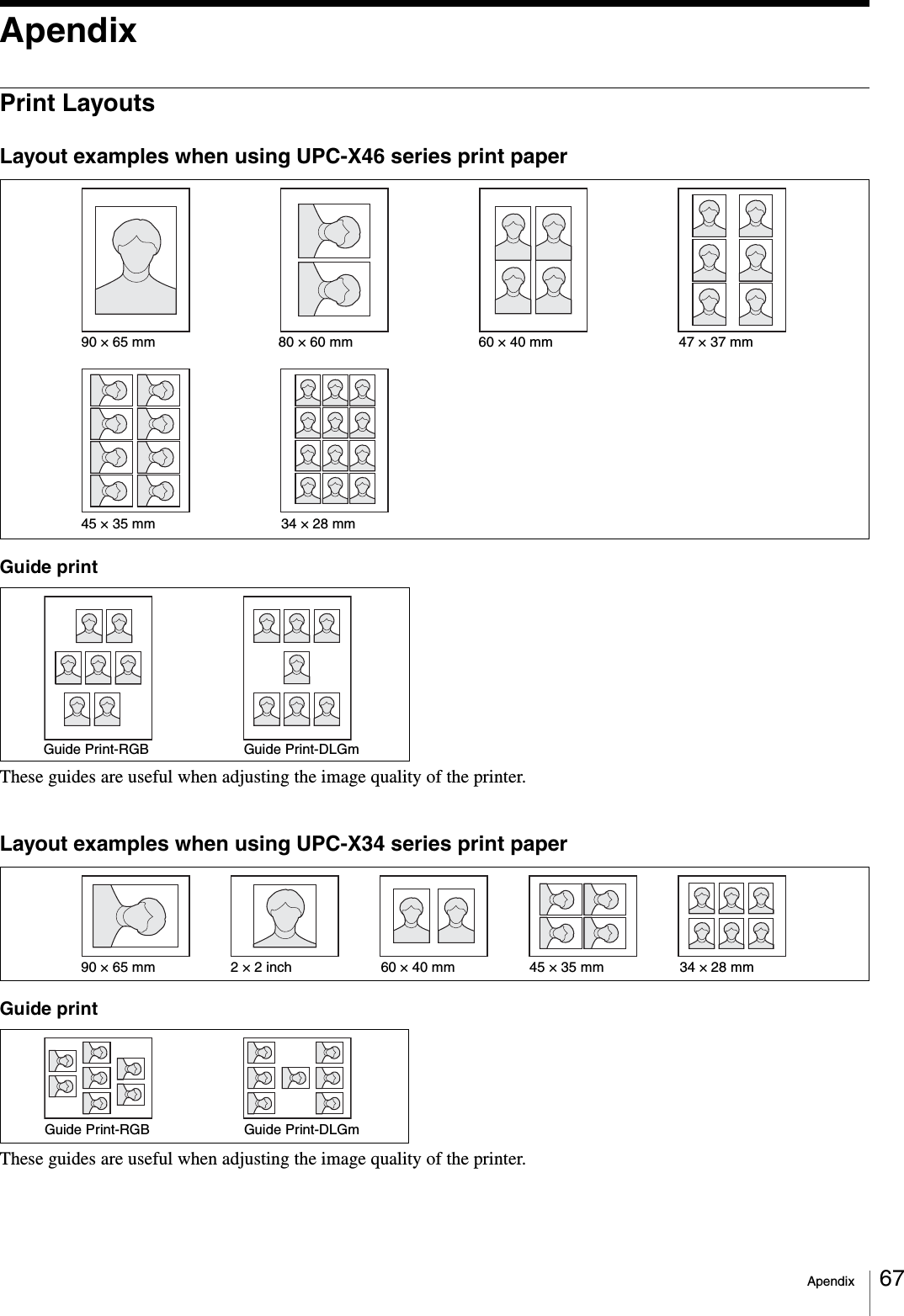 Apendix 67ApendixPrint LayoutsLayout examples when using UPC-X46 series print paperGuide printThese guides are useful when adjusting the image quality of the printer.Layout examples when using UPC-X34 series print paperGuide printThese guides are useful when adjusting the image quality of the printer.90 × 65 mm  80 × 60 mm 60 × 40 mm 47 × 37 mm45 × 35 mm 34 × 28 mmGuide Print-DLGmGuide Print-RGB60 × 40 mm 45 × 35 mm 34 × 28 mm90 × 65 mm 2 × 2 inchGuide Print-DLGmGuide Print-RGB