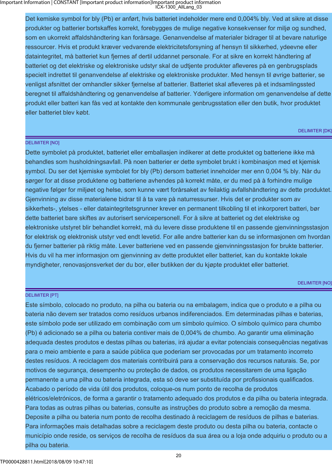Important Information | CONSTANT [Important product information]Important product informationTP0000428811.html[2018/08/09 10:47:10]Det kemiske symbol for bly (Pb) er anført, hvis batteriet indeholder mere end 0,004% bly. Ved at sikre at disseprodukter og batterier bortskaffes korrekt, forebygges de mulige negative konsekvenser for miljø og sundhed,som en ukorrekt affaldshåndtering kan forårsage. Genanvendelse af materialer bidrager til at bevare naturligeressourcer. Hvis et produkt kræver vedvarende elektricitetsforsyning af hensyn til sikkerhed, ydeevne ellerdataintegritet, må batteriet kun fjernes af dertil uddannet personale. For at sikre en korrekt håndtering afbatteriet og det elektriske og elektroniske udstyr skal de udtjente produkter afleveres på en genbrugspladsspecielt indrettet til genanvendelse af elektriske og elektroniske produkter. Med hensyn til øvrige batterier, sevenligst afsnittet der omhandler sikker fjernelse af batterier. Batteriet skal afleveres på et indsamlingsstedberegnet til affaldshåndtering og genanvendelse af batterier. Yderligere information om genanvendelse af detteprodukt eller batteri kan fås ved at kontakte den kommunale genbrugsstation eller den butik, hvor produkteteller batteriet blev købt.DELIMITER [DK]DELIMITER [NO]Dette symbolet på produktet, batteriet eller emballasjen indikerer at dette produktet og batteriene ikke måbehandles som husholdningsavfall. På noen batterier er dette symbolet brukt i kombinasjon med et kjemisksymbol. Du ser det kjemiske symbolet for bly (Pb) dersom batteriet inneholder mer enn 0,004 % bly. Når dusørger for at disse produktene og batteriene avhendes på korrekt måte, er du med på å forhindre muligenegative følger for miljøet og helse, som kunne vært forårsaket av feilaktig avfallshåndtering av dette produktet.Gjenvinning av disse materialene bidrar til å ta vare på naturressurser. Hvis det er produkter som avsikkerhets-, ytelses - eller dataintegritetsgrunner krever en permanent tilkobling til et inkorporert batteri, børdette batteriet bare skiftes av autorisert servicepersonell. For å sikre at batteriet og det elektriske ogelektroniske utstyret blir behandlet korrekt, må du levere disse produktene til en passende gjenvinningsstasjonfor elektrisk og elektronisk utstyr ved endt levetid. For alle andre batterier kan du se informasjonen om hvordandu fjerner batterier på riktig måte. Lever batteriene ved en passende gjenvinningsstasjon for brukte batterier.Hvis du vil ha mer informasjon om gjenvinning av dette produktet eller batteriet, kan du kontakte lokalemyndigheter, renovasjonsverket der du bor, eller butikken der du kjøpte produktet eller batteriet.DELIMITER [NO]DELIMITER [PT]Este símbolo, colocado no produto, na pilha ou bateria ou na embalagem, indica que o produto e a pilha oubateria não devem ser tratados como resíduos urbanos indiferenciados. Em determinadas pilhas e baterias,este símbolo pode ser utilizado em combinação com um símbolo químico. O símbolo químico para chumbo(Pb) é adicionado se a pilha ou bateria contiver mais de 0,004% de chumbo. Ao garantir uma eliminaçãoadequada destes produtos e destas pilhas ou baterias, irá ajudar a evitar potenciais consequências negativaspara o meio ambiente e para a saúde pública que poderiam ser provocadas por um tratamento incorretodestes resíduos. A reciclagem dos materiais contribuirá para a conservação dos recursos naturais. Se, pormotivos de segurança, desempenho ou proteção de dados, os produtos necessitarem de uma ligaçãopermanente a uma pilha ou bateria integrada, esta só deve ser substituída por profissionais qualificados.Acabado o período de vida útil dos produtos, coloque-os num ponto de recolha de produtoselétricos/eletrónicos, de forma a garantir o tratamento adequado dos produtos e da pilha ou bateria integrada.Para todas as outras pilhas ou baterias, consulte as instruções do produto sobre a remoção da mesma.Deposite a pilha ou bateria num ponto de recolha destinado à reciclagem de resíduos de pilhas e baterias.Para informações mais detalhadas sobre a reciclagem deste produto ou desta pilha ou bateria, contacte omunicípio onde reside, os serviços de recolha de resíduos da sua área ou a loja onde adquiriu o produto ou apilha ou bateria.ICX-1300_AllLang_0320