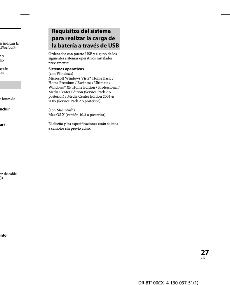 DR-BT100CX_4-130-037-51(1)27ESth indican la Bluetooth n y dioestán nes.e iones de ncluir ar)oz de cable ))entoRequisitos del sistema para realizar la carga de la batería a través de USBOrdenador con puerto USB y alguno de los siguientes sistemas operativos instalados previamente:Sistemas operativos(con Windows)Microsoft Windows Vista® Home Basic / Home Premium / Business / Ultimate / Windows® XP Home Edition / Professional / Media Center Edition (Service Pack 2 o posterior) / Media Center Edition 2004 &amp; 2005 (Service Pack 2 o posterior)(con Macintosh)Mac OS X (versión.10.3 o posterior)El diseño y las especificaciones están sujetos a cambios sin previo aviso.