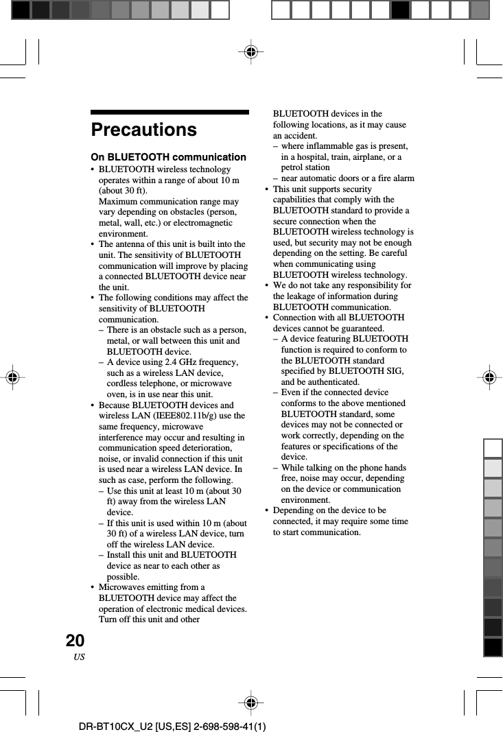 20USDR-BT10CX_U2 [US,ES] 2-698-598-41(1)PrecautionsOn BLUETOOTH communication•BLUETOOTH wireless technologyoperates within a range of about 10 m(about 30 ft).Maximum communication range mayvary depending on obstacles (person,metal, wall, etc.) or electromagneticenvironment.•The antenna of this unit is built into theunit. The sensitivity of BLUETOOTHcommunication will improve by placinga connected BLUETOOTH device nearthe unit.•The following conditions may affect thesensitivity of BLUETOOTHcommunication.–There is an obstacle such as a person,metal, or wall between this unit andBLUETOOTH device.–A device using 2.4 GHz frequency,such as a wireless LAN device,cordless telephone, or microwaveoven, is in use near this unit.•Because BLUETOOTH devices andwireless LAN (IEEE802.11b/g) use thesame frequency, microwaveinterference may occur and resulting incommunication speed deterioration,noise, or invalid connection if this unitis used near a wireless LAN device. Insuch as case, perform the following.–Use this unit at least 10 m (about 30ft) away from the wireless LANdevice.–If this unit is used within 10 m (about30 ft) of a wireless LAN device, turnoff the wireless LAN device.–Install this unit and BLUETOOTHdevice as near to each other aspossible.•Microwaves emitting from aBLUETOOTH device may affect theoperation of electronic medical devices.Turn off this unit and otherBLUETOOTH devices in thefollowing locations, as it may causean accident.–where inflammable gas is present,in a hospital, train, airplane, or apetrol station–near automatic doors or a fire alarm•This unit supports securitycapabilities that comply with theBLUETOOTH standard to provide asecure connection when theBLUETOOTH wireless technology isused, but security may not be enoughdepending on the setting. Be carefulwhen communicating usingBLUETOOTH wireless technology.•We do not take any responsibility forthe leakage of information duringBLUETOOTH communication.•Connection with all BLUETOOTHdevices cannot be guaranteed.–A device featuring BLUETOOTHfunction is required to conform tothe BLUETOOTH standardspecified by BLUETOOTH SIG,and be authenticated.–Even if the connected deviceconforms to the above mentionedBLUETOOTH standard, somedevices may not be connected orwork correctly, depending on thefeatures or specifications of thedevice.– While talking on the phone handsfree, noise may occur, dependingon the device or communicationenvironment.•Depending on the device to beconnected, it may require some timeto start communication.