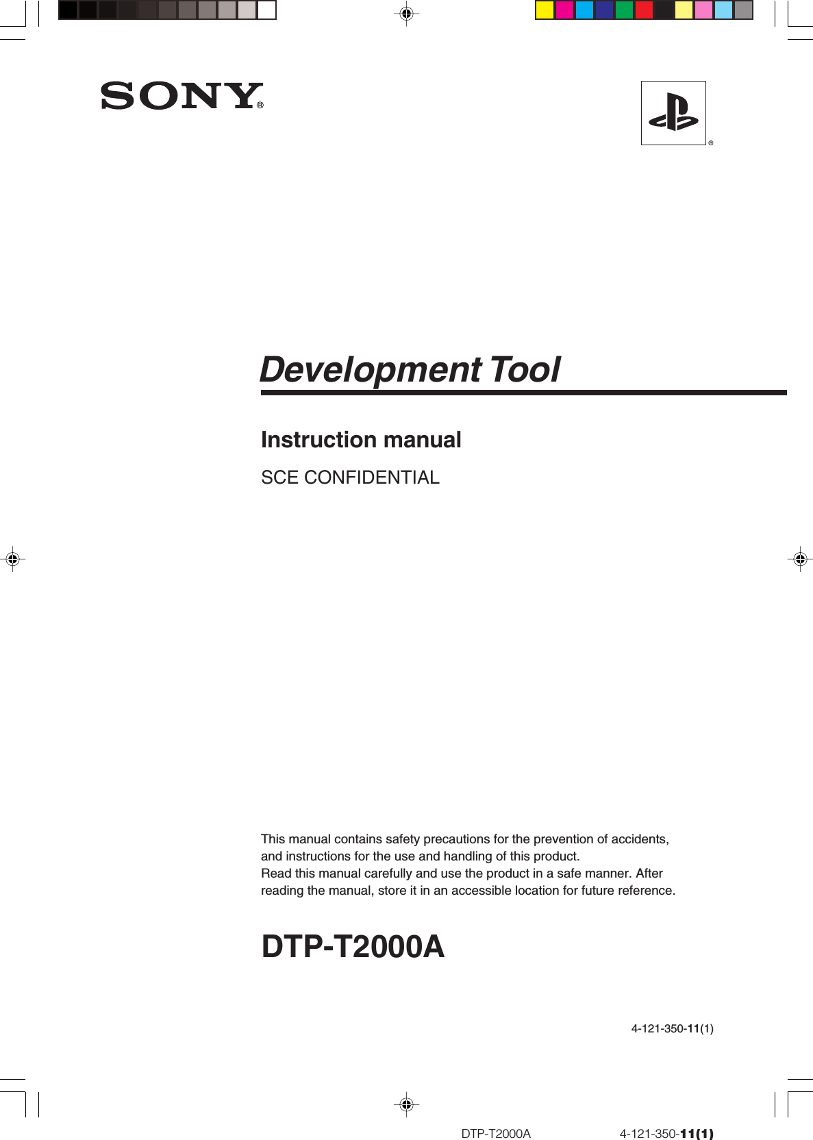 DTP-T2000A                          4-121-350-11(1)Instruction manualSCE CONFIDENTIALDTP-T2000ADevelopment ToolThis manual contains safety precautions for the prevention of accidents,and instructions for the use and handling of this product.Read this manual carefully and use the product in a safe manner. Afterreading the manual, store it in an accessible location for future reference.4-121-350-11(1)