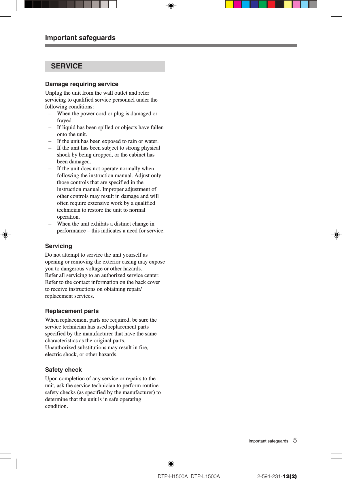 5DTP-H1500A  DTP-L1500A                          2-591-231-12(2)SERVICEDamage requiring serviceUnplug the unit from the wall outlet and referservicing to qualified service personnel under thefollowing conditions:–When the power cord or plug is damaged orfrayed.–If liquid has been spilled or objects have fallenonto the unit.–If the unit has been exposed to rain or water.– If the unit has been subject to strong physicalshock by being dropped, or the cabinet hasbeen damaged.– If the unit does not operate normally whenfollowing the instruction manual. Adjust onlythose controls that are specified in theinstruction manual. Improper adjustment ofother controls may result in damage and willoften require extensive work by a qualifiedtechnician to restore the unit to normaloperation.– When the unit exhibits a distinct change inperformance – this indicates a need for service.ServicingDo not attempt to service the unit yourself asopening or removing the exterior casing may exposeyou to dangerous voltage or other hazards.Refer all servicing to an authorized service center.Refer to the contact information on the back coverto receive instructions on obtaining repair/replacement services.Replacement partsWhen replacement parts are required, be sure theservice technician has used replacement partsspecified by the manufacturer that have the samecharacteristics as the original parts.Unauthorized substitutions may result in fire,electric shock, or other hazards.Safety checkUpon completion of any service or repairs to theunit, ask the service technician to perform routinesafety checks (as specified by the manufacturer) todetermine that the unit is in safe operatingcondition.Important safeguardsImportant safeguards