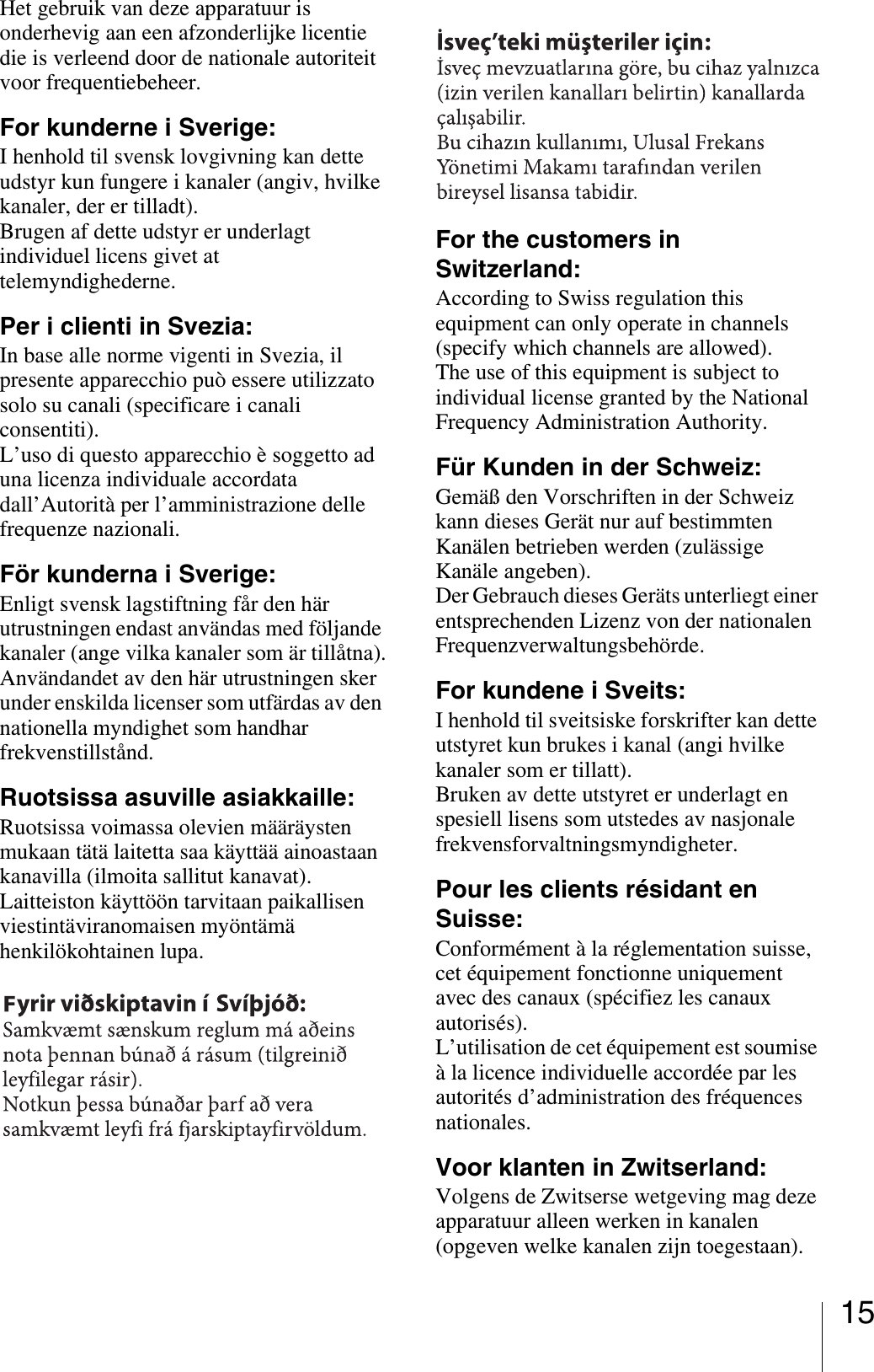 15Het gebruik van deze apparatuur is onderhevig aan een afzonderlijke licentie die is verleend door de nationale autoriteit voor frequentiebeheer.For kunderne i Sverige:I henhold til svensk lovgivning kan dette udstyr kun fungere i kanaler (angiv, hvilke kanaler, der er tilladt).Brugen af dette udstyr er underlagt individuel licens givet at telemyndighederne.Per i clienti in Svezia:In base alle norme vigenti in Svezia, il presente apparecchio può essere utilizzato solo su canali (specificare i canali consentiti).L’uso di questo apparecchio è soggetto ad una licenza individuale accordata dall’Autorità per l’amministrazione delle frequenze nazionali.För kunderna i Sverige:Enligt svensk lagstiftning får den här utrustningen endast användas med följande kanaler (ange vilka kanaler som är tillåtna).Användandet av den här utrustningen sker under enskilda licenser som utfärdas av den nationella myndighet som handhar frekvenstillstånd.Ruotsissa asuville asiakkaille:Ruotsissa voimassa olevien määräysten mukaan tätä laitetta saa käyttää ainoastaan kanavilla (ilmoita sallitut kanavat).Laitteiston käyttöön tarvitaan paikallisen viestintäviranomaisen myöntämä henkilökohtainen lupa.For the customers in Switzerland:According to Swiss regulation this equipment can only operate in channels (specify which channels are allowed).The use of this equipment is subject to individual license granted by the National Frequency Administration Authority.Für Kunden in der Schweiz:Gemäß den Vorschriften in der Schweiz kann dieses Gerät nur auf bestimmten Kanälen betrieben werden (zulässige Kanäle angeben).Der Gebrauch dieses Geräts unterliegt einer entsprechenden Lizenz von der nationalen Frequenzverwaltungsbehörde.For kundene i Sveits:I henhold til sveitsiske forskrifter kan dette utstyret kun brukes i kanal (angi hvilke kanaler som er tillatt).Bruken av dette utstyret er underlagt en spesiell lisens som utstedes av nasjonale frekvensforvaltningsmyndigheter.Pour les clients résidant en Suisse:Conformément à la réglementation suisse, cet équipement fonctionne uniquement avec des canaux (spécifiez les canaux autorisés).L’utilisation de cet équipement est soumise à la licence individuelle accordée par les autorités d’administration des fréquences nationales.Voor klanten in Zwitserland:Volgens de Zwitserse wetgeving mag deze apparatuur alleen werken in kanalen (opgeven welke kanalen zijn toegestaan).