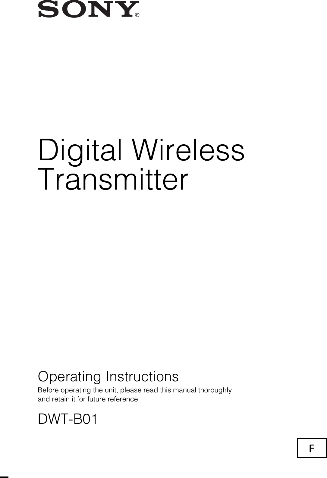 3-873-945-12 (1)© 2008 Sony CorporationDigital WirelessTransmitterOperating InstructionsBefore operating the unit, please read this manual thoroughly and retain it for future reference.DWT-B01The supplied CD-ROM includes the Operating Instructions for the DWT-B01 digital wireless transmitter (English, French, German, Italian, Spanish, and Japanese versions) and the frequency lists (English and Japanese versions) in PDF format. For more details, see “Using the CD-ROM manual” on page 21.F