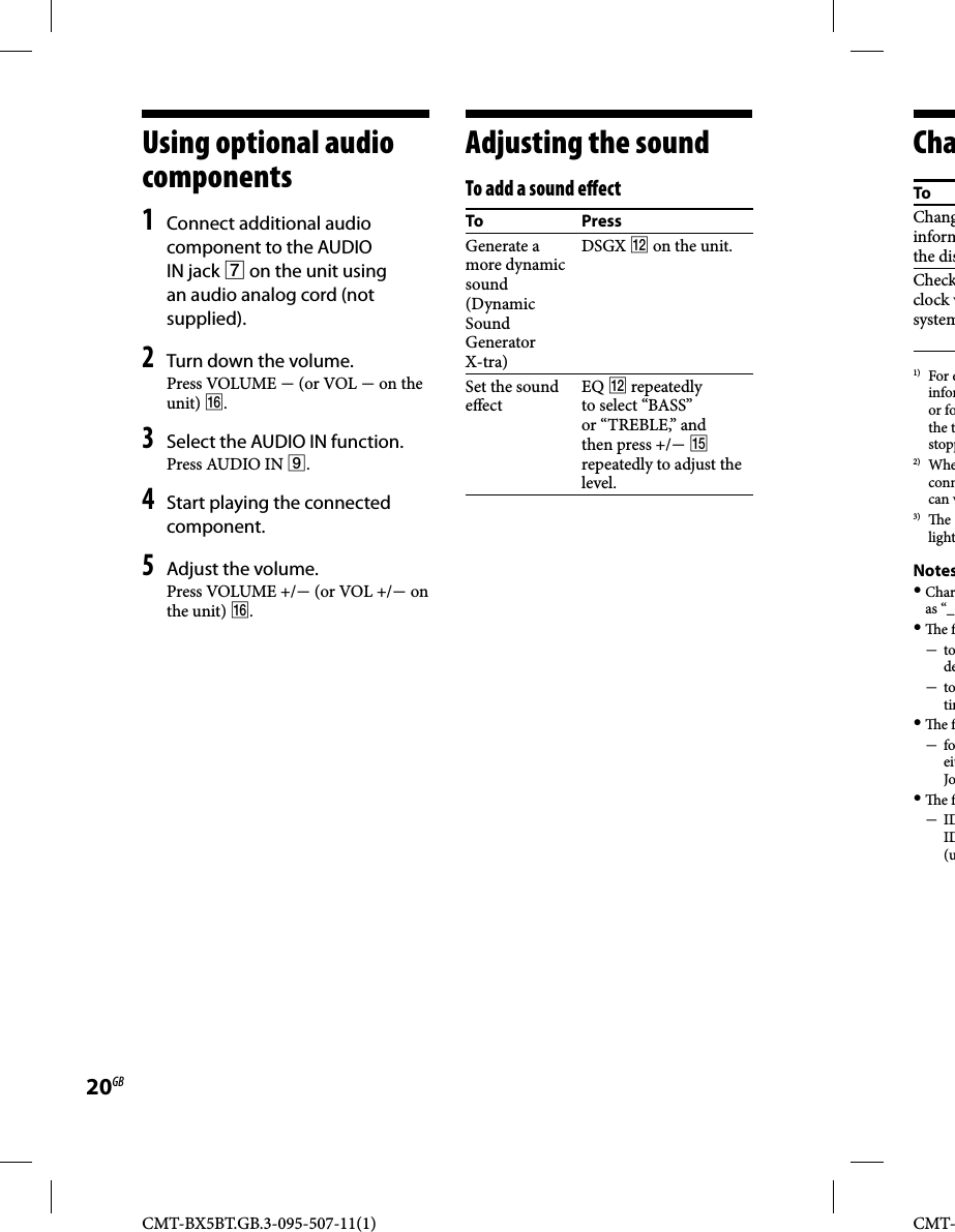 CMT-BX5BT.GB.3-095-507-11(1)20GBCMT-  Using  optional  audio components    1  Connect additional audio component to the AUDIO IN jack  on the unit using an audio analog cord (not supplied).2 Turn down the volume. Press  VOLUME   (or VOL  on the unit) .3 Select the AUDIO IN function.  Press  AUDIO  IN  . 4 Start playing the connected component.5 Adjust the volume. Press VOLUME +/ (or VOL +/ on the unit) .   Adjusting  the  sound    To add a sound e ectTo Press Generate  a more dynamic sound (Dynamic Sound Generator X-tra) DSGX   on the unit.Set the sound e ect EQ   repeatedly to select “BASS” or “TREBLE,” and then press +/  repeatedly to adjust the level.  C haTo Changinformthe disCheckclock wsystem1) For einforor fothe tstopp2) Wheconncan v 3)  e light Notes Charas “_  e f tode  totim  e f foeitJo   e f IDID(u