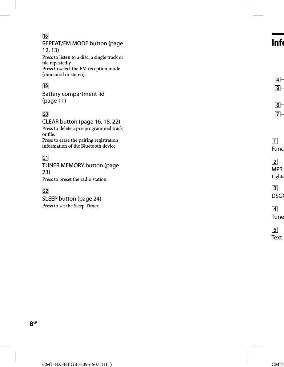 CMT-BX5BT.GB.3-095-507-11(1)8GBCMT-  Info Funct MP3Lights DSGX Tune Text i REPEAT/FM MODE button (page 12, 13)Press to listen to a disc, a single track or  le repeatedly.Press to select the FM reception mode (monaural or stereo). Battery compartment lid (page 11) CLEAR button (page 16, 18, 22)Press to delete a pre-programmed track or  le.Press to erase the pairing registration information of the Bluetooth device. TUNER MEMORY button (page 23)Press to preset the radio station. SLEEP button (page 24)Press to set the Sleep Timer. 