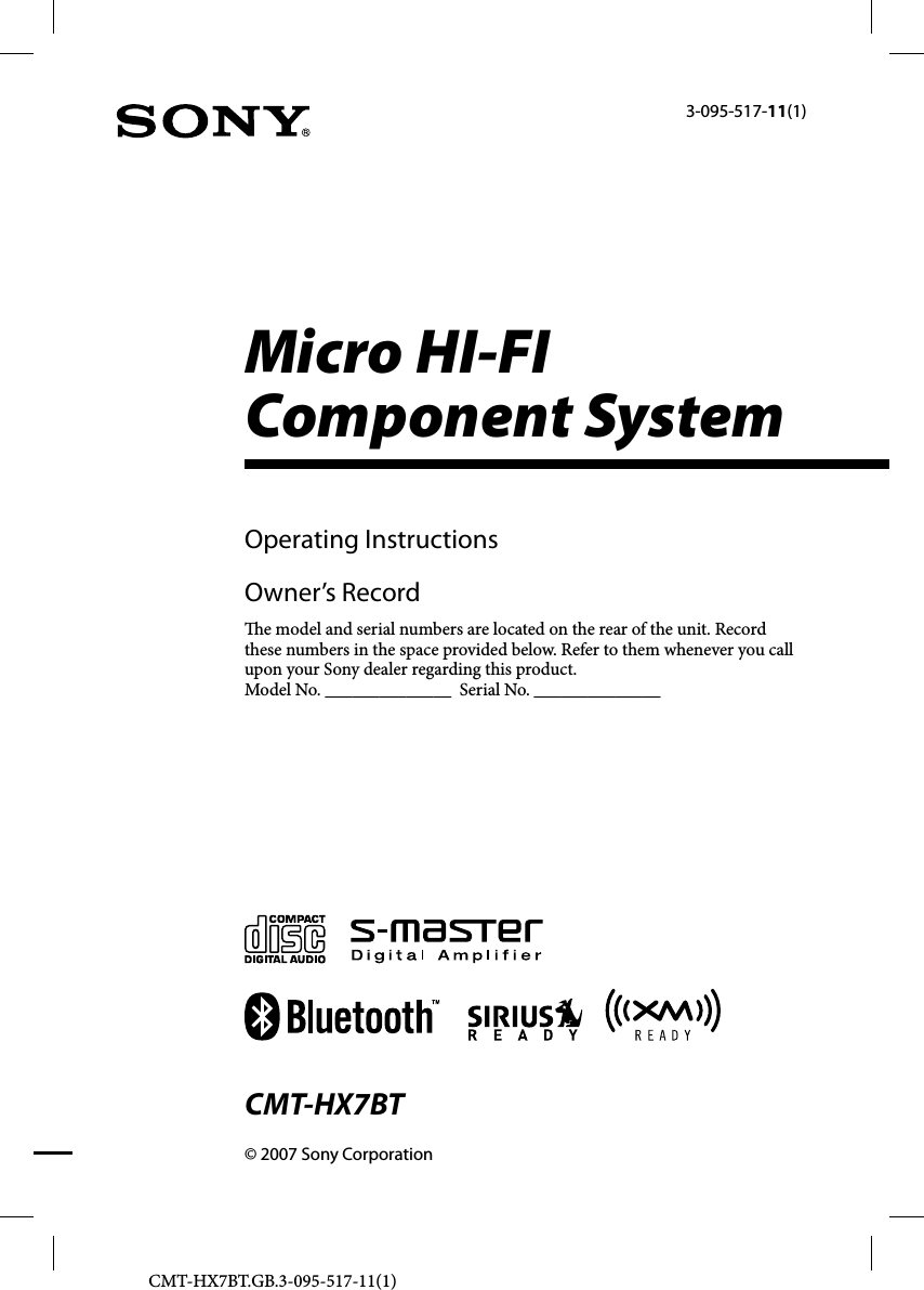 CMT-HX7BT.GB.3-095-517-11(1)Micro HI-FI Component System© 2007 Sony CorporationCMT-HX7BT3-095-517-11(1)Operating InstructionsOwner’s Record  e model and serial numbers are located on the rear of the unit. Record these numbers in the space provided below. Refer to them whenever you call upon your Sony dealer regarding this product.Model No. ______________  Serial No. ______________