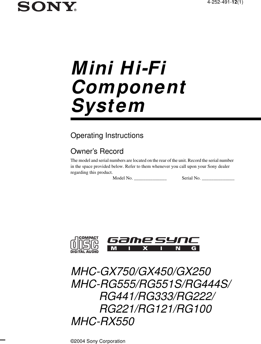 ©2004 Sony Corporation4-252-491-12(1)Mini Hi-Fi Component SystemOperating InstructionsOwner’s RecordThe model and serial numbers are located on the rear of the unit. Record the serial number in the space provided below. Refer to them whenever you call upon your Sony dealer regarding this product.Model No. ______________             Serial No. ______________MHC-GX750/GX450/GX250MHC-RG555/RG551S/RG444S/RG441/RG333/RG222/RG221/RG121/RG100MHC-RX550