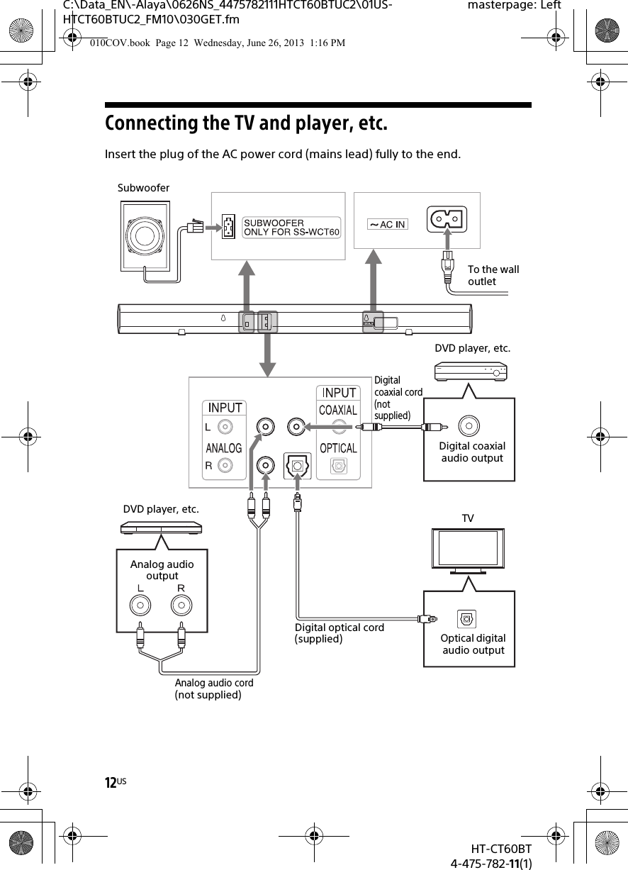 12USHT-CT60BT4-475-782-11(1)C:\Data_EN\-Alaya\0626NS_4475782111HTCT60BTUC2\01US-HTCT60BTUC2_FM10\030GET.fmmasterpage: LeftConnecting the TV and player, etc.Insert the plug of the AC power cord (mains lead) fully to the end.TVDigital coaxial cord(not supplied)DVD player, etc.Digital coaxial audio outputOptical digital audio outputAnalog audio cord (not supplied)Digital optical cord (supplied)Analog audio outputSubwooferDVD player, etc.To the wall outlet010COV.book  Page 12  Wednesday, June 26, 2013  1:16 PM