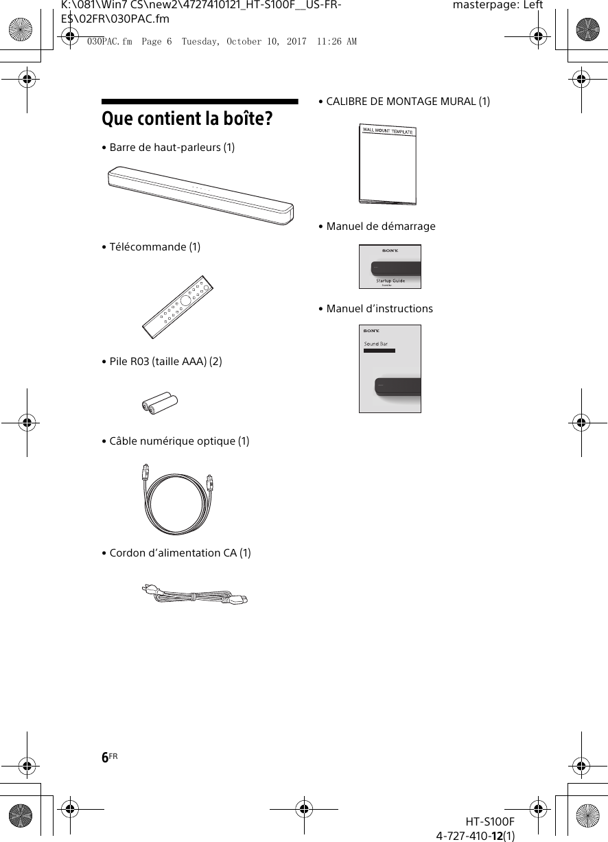 6FRHT-S100F4-727-410-12(1)K:\081\Win7 CS\new2\4727410121_HT-S100F__US-FR-ES\02FR\030PAC.fmmasterpage: LeftQue contient la boîte?• Barre de haut-parleurs (1)• Télécommande (1)• Pile R03 (taille AAA) (2)• Câble numérique optique (1)• Cordon d’alimentation CA (1)• CALIBRE DE MONTAGE MURAL (1)• Manuel de démarrage• Manuel d’instructions030PAC.fm  Page 6  Tuesday, October 10, 2017  11:26 AM