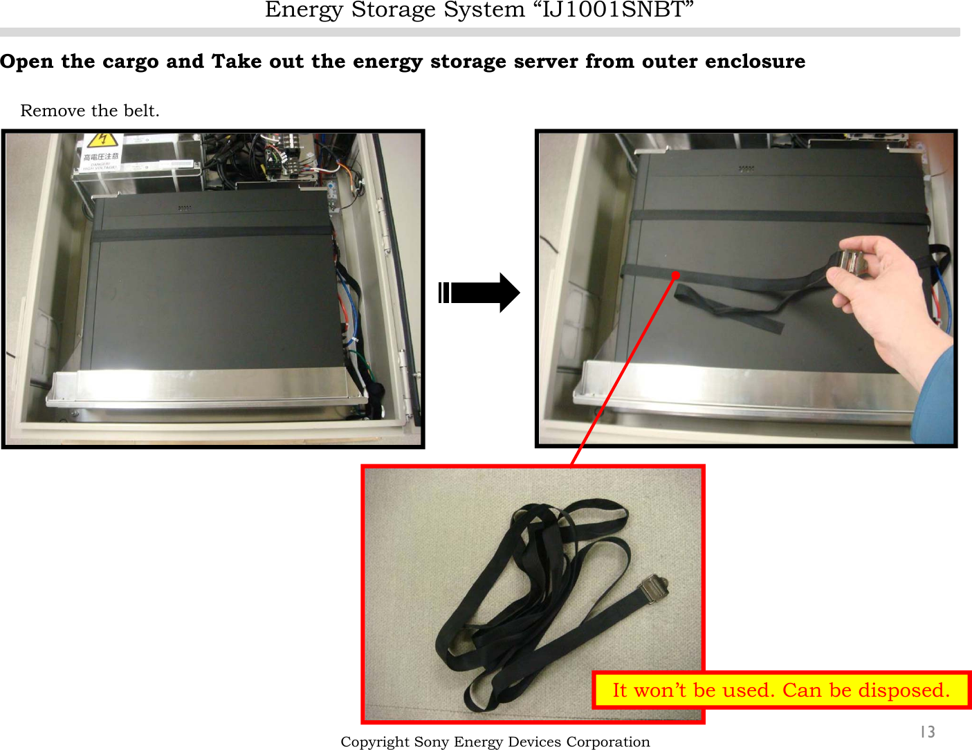 Energy Storage System “IJ1001SNBT”13Open the cargo and Take out the energy storage server from outer enclosureRemove the belt.Copyright Sony Energy Devices CorporationIt won’t be used. Can be disposed.